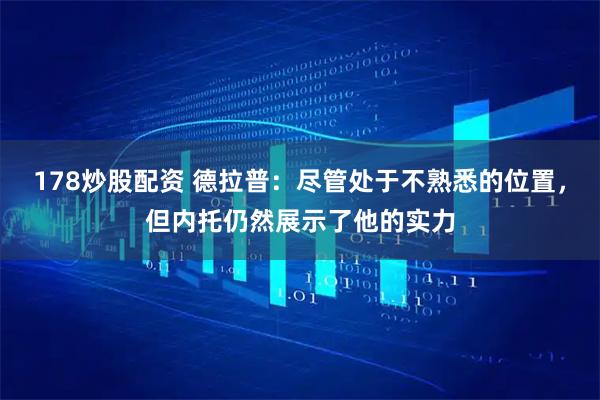 178炒股配资 德拉普：尽管处于不熟悉的位置，但内托仍然展示了他的实力