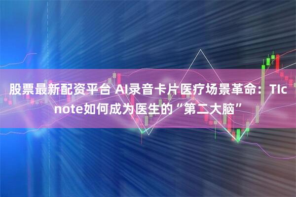 股票最新配资平台 AI录音卡片医疗场景革命：TIcnote如何成为医生的“第二大脑”