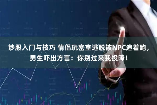 炒股入门与技巧 情侣玩密室逃脱被NPC追着跑，男生吓出方言：你别过来我投降！