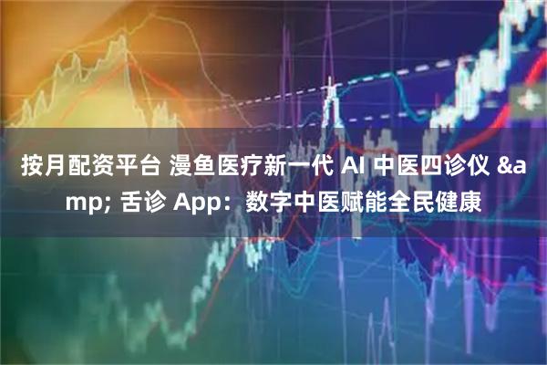 按月配资平台 漫鱼医疗新一代 AI 中医四诊仪 & 舌诊 App：数字中医赋能全民健康