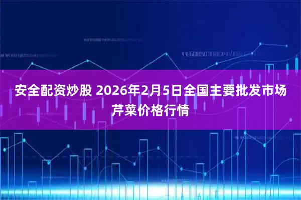安全配资炒股 2026年2月5日全国主要批发市场芹菜价格行情