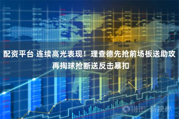 配资平台 连续高光表现！理查德先抢前场板送助攻 再掏球抢断送反击暴扣