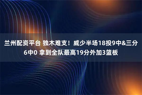 兰州配资平台 独木难支！威少半场18投9中&三分6中0 拿到全队最高19分外加3篮板