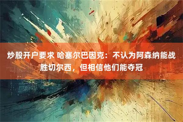 炒股开户要求 哈塞尔巴因克：不认为阿森纳能战胜切尔西，但相信他们能夺冠