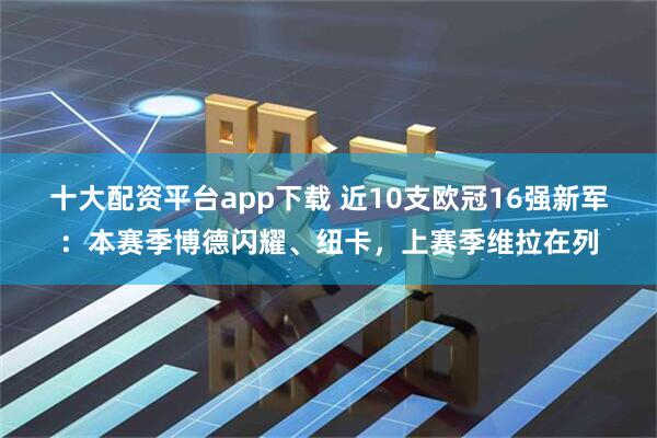 十大配资平台app下载 近10支欧冠16强新军：本赛季博德闪耀、纽卡，上赛季维拉在列