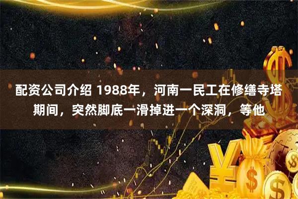 配资公司介绍 1988年，河南一民工在修缮寺塔期间，突然脚底一滑掉进一个深洞，等他