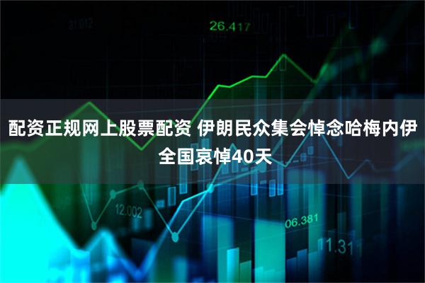 配资正规网上股票配资 伊朗民众集会悼念哈梅内伊 全国哀悼40天