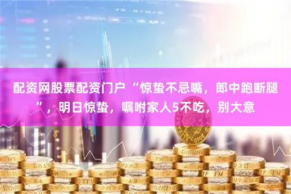配资网股票配资门户 “惊蛰不忌嘴，郎中跑断腿”，明日惊蛰，嘱咐家人5不吃，别大意