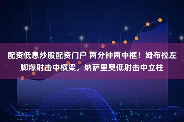 配资低息炒股配资门户 两分钟两中框！姆布拉左脚爆射击中横梁，纳萨里奥低射击中立柱