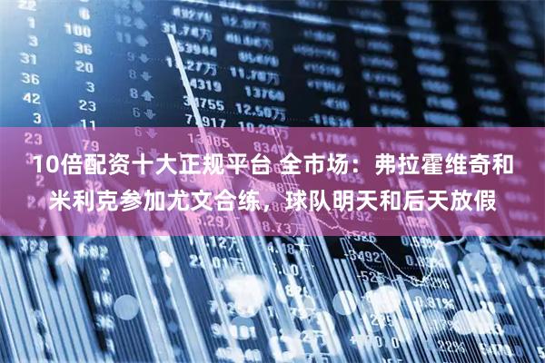 10倍配资十大正规平台 全市场：弗拉霍维奇和米利克参加尤文合练，球队明天和后天放假