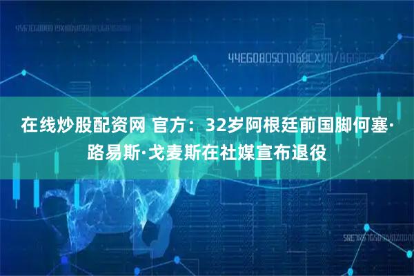 在线炒股配资网 官方：32岁阿根廷前国脚何塞·路易斯·戈麦斯在社媒宣布退役