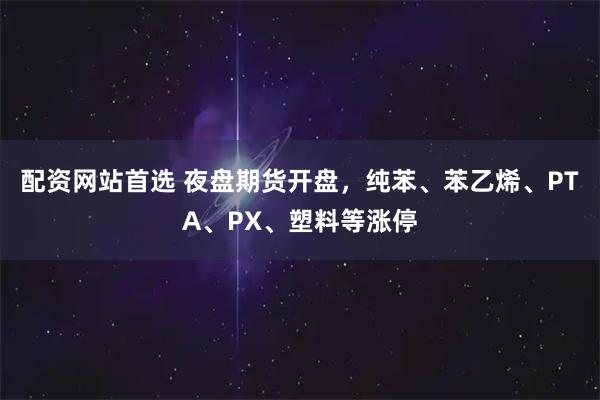 配资网站首选 夜盘期货开盘，纯苯、苯乙烯、PTA、PX、塑料等涨停
