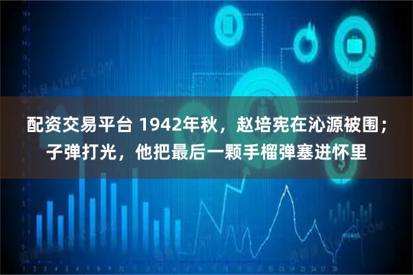 配资交易平台 1942年秋，赵培宪在沁源被围；子弹打光，他把最后一颗手榴弹塞进怀里