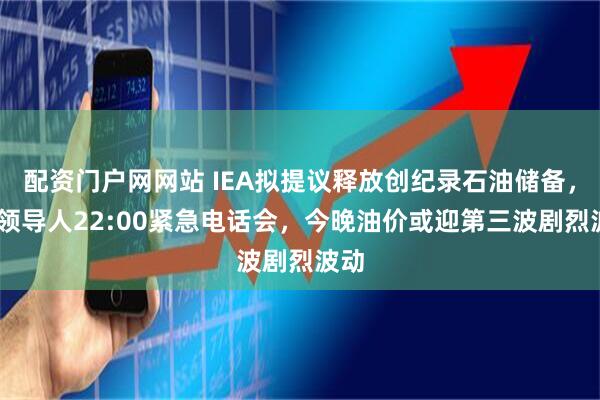 配资门户网网站 IEA拟提议释放创纪录石油储备，G7领导人22:00紧急电话会，今晚油价或迎第三波剧烈波动