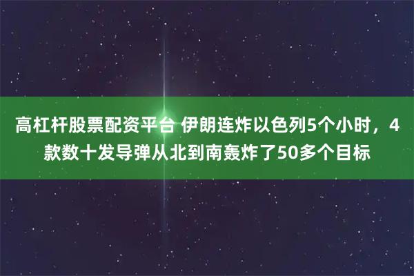 高杠杆股票配资平台 伊朗连炸以色列5个小时，4款数十发导弹从北到南轰炸了50多个目标