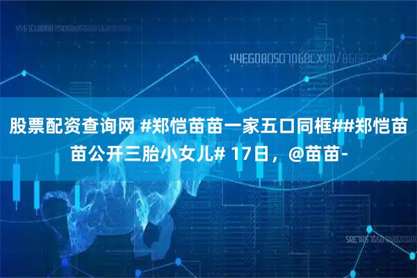 股票配资查询网 #郑恺苗苗一家五口同框##郑恺苗苗公开三胎小女儿# 17日，@苗苗-