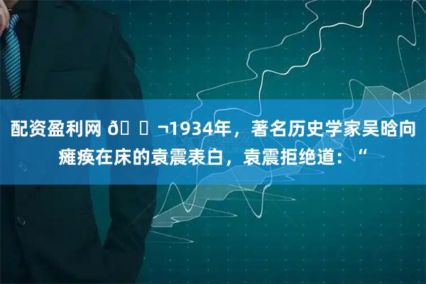 配资盈利网 🌬1934年，著名历史学家吴晗向瘫痪在床的袁震表白，袁震拒绝道：“