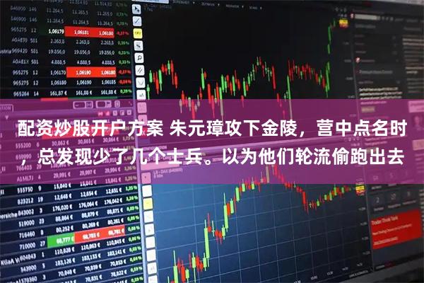 配资炒股开户方案 朱元璋攻下金陵，营中点名时，总发现少了几个士兵。以为他们轮流偷跑出去