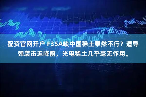 配资官网开户 F35A缺中国稀土果然不行？遭导弹袭击迫降前，光电稀土几乎毫无作用。