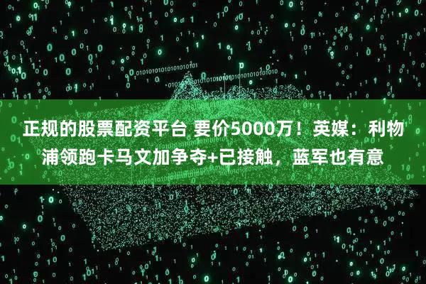 正规的股票配资平台 要价5000万！英媒：利物浦领跑卡马文加争夺+已接触，蓝军也有意