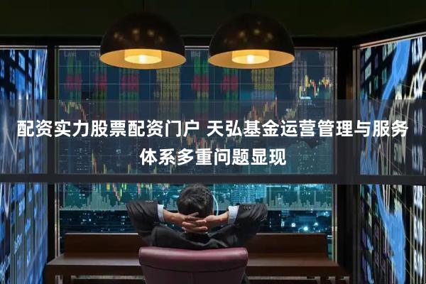 配资实力股票配资门户 天弘基金运营管理与服务体系多重问题显现