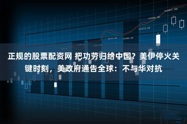 正规的股票配资网 把功劳归给中国?美伊停火关键时刻,美政府通告全球:不与华对抗