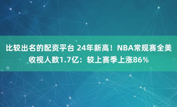 比较出名的配资平台 24年新高!NBA常规赛全美收视人数1.7亿:较上赛季上涨86%
