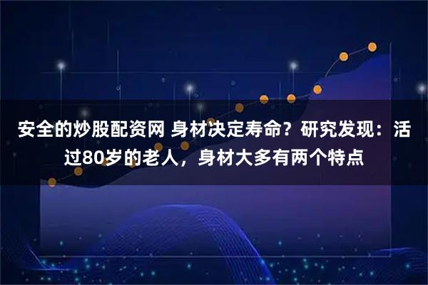 安全的炒股配资网 身材决定寿命？研究发现：活过80岁的老人，身材大多有两个特点