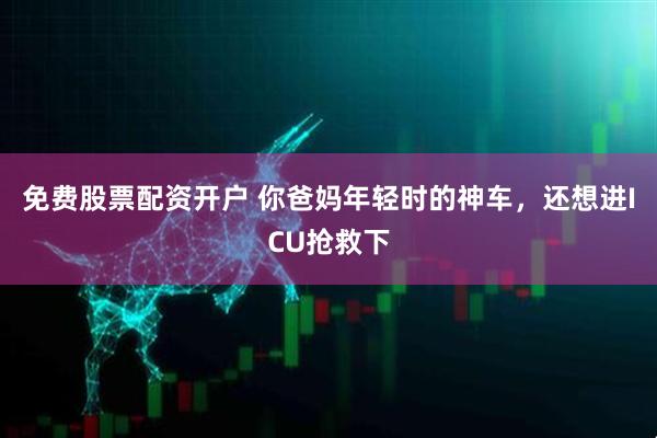 免费股票配资开户 你爸妈年轻时的神车，还想进ICU抢救下