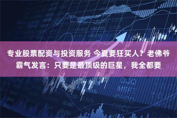 专业股票配资与投资服务 今夏要狂买人？老佛爷霸气发言：只要是最顶级的巨星，我全都要