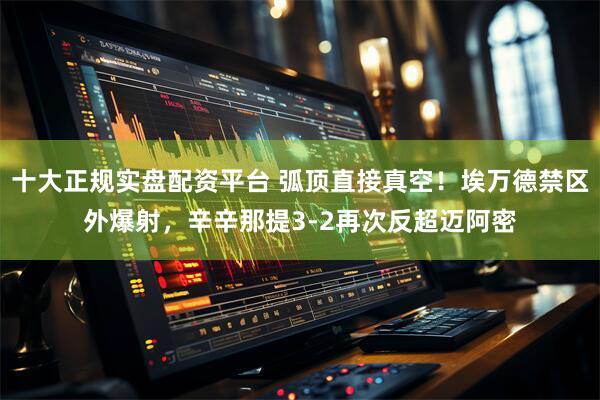 十大正规实盘配资平台 弧顶直接真空！埃万德禁区外爆射，辛辛那提3-2再次反超迈阿密