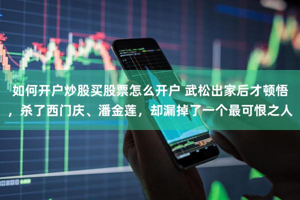 如何开户炒股买股票怎么开户 武松出家后才顿悟，杀了西门庆、潘金莲，却漏掉了一个最可恨之人