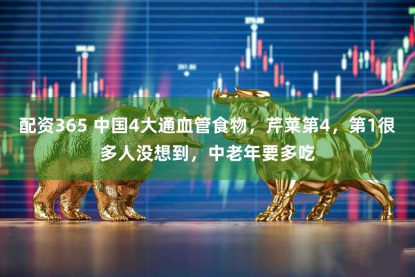 配资365 中国4大通血管食物，芹菜第4，第1很多人没想到，中老年要多吃
